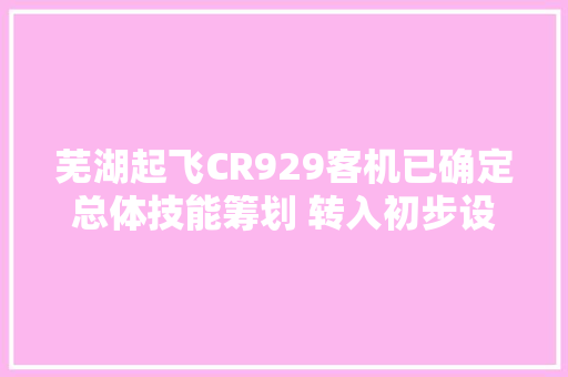 芜湖起飞CR929客机已确定总体技能筹划 转入初步设计