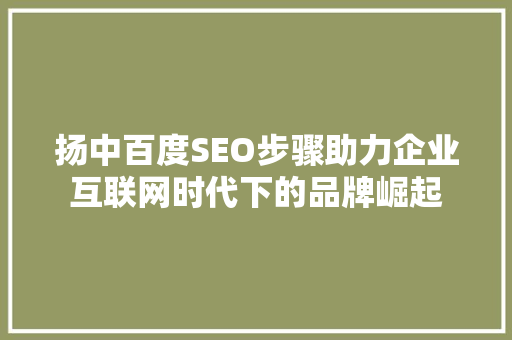 扬中百度SEO步骤助力企业互联网时代下的品牌崛起