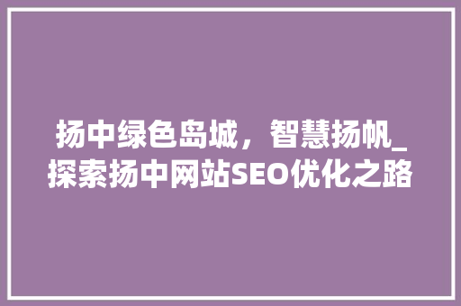 扬中绿色岛城，智慧扬帆_探索扬中网站SEO优化之路