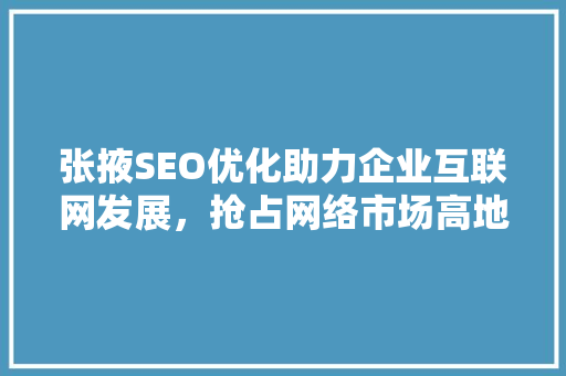 张掖SEO优化助力企业互联网发展，抢占网络市场高地