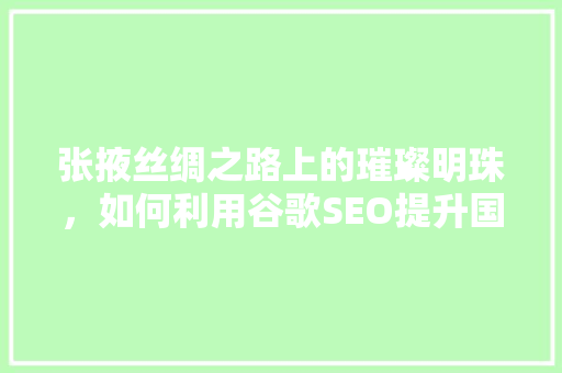 张掖丝绸之路上的璀璨明珠，如何利用谷歌SEO提升国际知名度