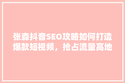 张森抖音SEO攻略如何打造爆款短视频，抢占流量高地