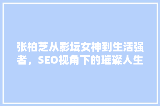 张柏芝从影坛女神到生活强者，SEO视角下的璀璨人生