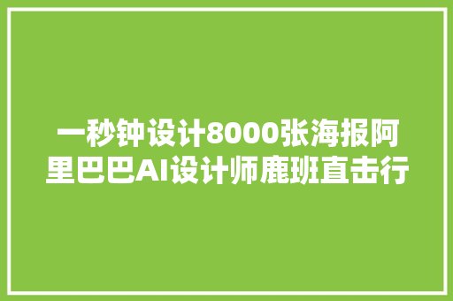 一秒钟设计8000张海报阿里巴巴AI设计师鹿班直击行业痛点