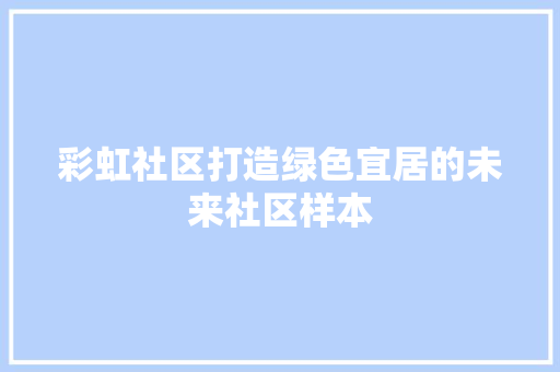 彩虹社区打造绿色宜居的未来社区样本