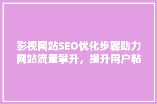 影视网站SEO优化步骤助力网站流量攀升，提升用户粘性