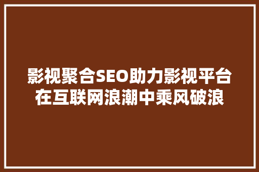 影视聚合SEO助力影视平台在互联网浪潮中乘风破浪