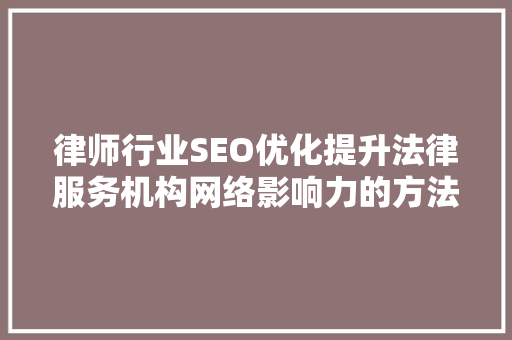 律师行业SEO优化提升法律服务机构网络影响力的方法