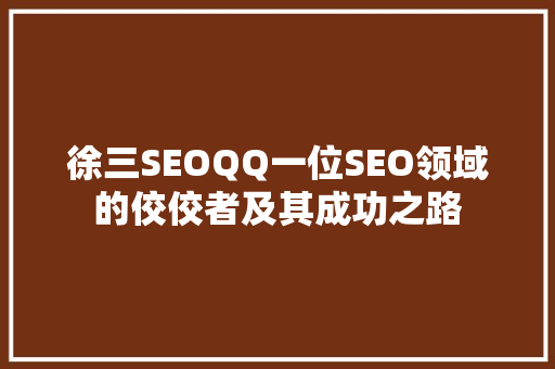 徐三SEOQQ一位SEO领域的佼佼者及其成功之路