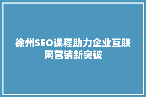 徐州SEO课程助力企业互联网营销新突破