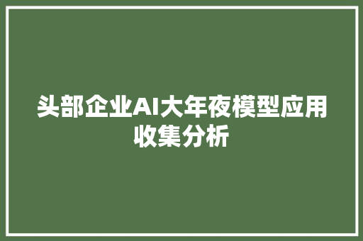 头部企业AI大年夜模型应用收集分析