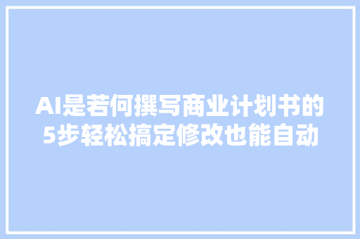 AI是若何撰写商业计划书的5步轻松搞定修改也能自动完成