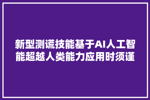 新型测谎技能基于AI人工智能超越人类能力应用时须谨严