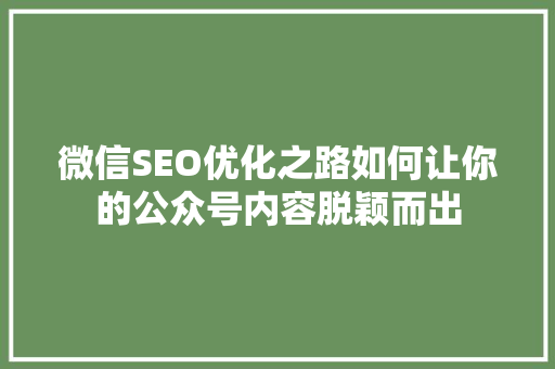 微信SEO优化之路如何让你的公众号内容脱颖而出