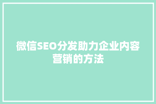 微信SEO分发助力企业内容营销的方法