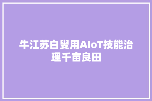 牛江苏白叟用AIoT技能治理千亩良田