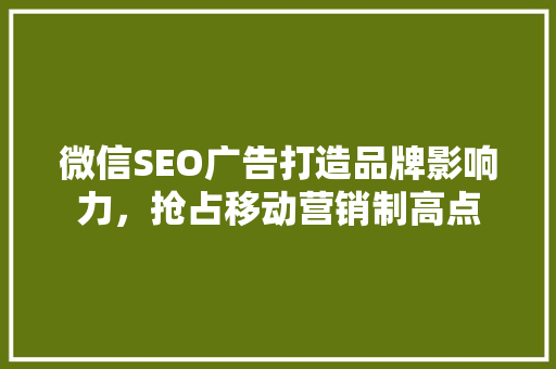 微信SEO广告打造品牌影响力，抢占移动营销制高点