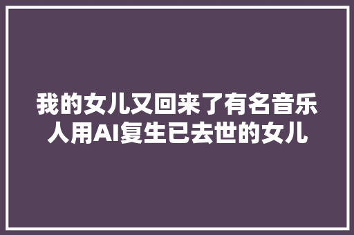 我的女儿又回来了有名音乐人用AI复生已去世的女儿