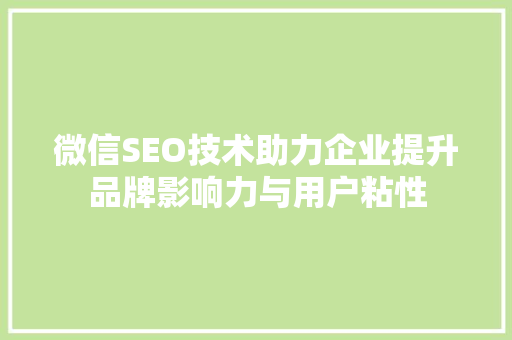 微信SEO技术助力企业提升品牌影响力与用户粘性