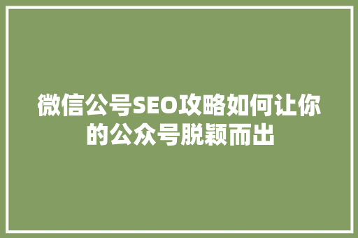 微信公号SEO攻略如何让你的公众号脱颖而出