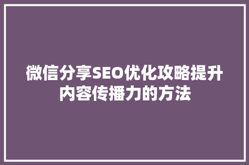 微信分享SEO优化攻略提升内容传播力的方法