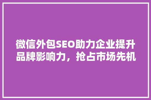 微信外包SEO助力企业提升品牌影响力，抢占市场先机