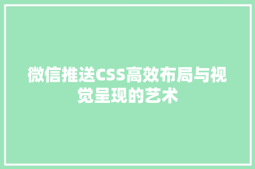 微信推送CSS高效布局与视觉呈现的艺术