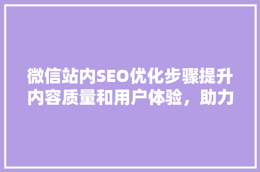 微信站内SEO优化步骤提升内容质量和用户体验，助力企业品牌传播