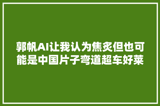 郭帆AI让我认为焦炙但也可能是中国片子弯道超车好莱坞的机会