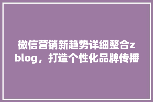 微信营销新趋势详细整合zblog，打造个性化品牌传播矩阵