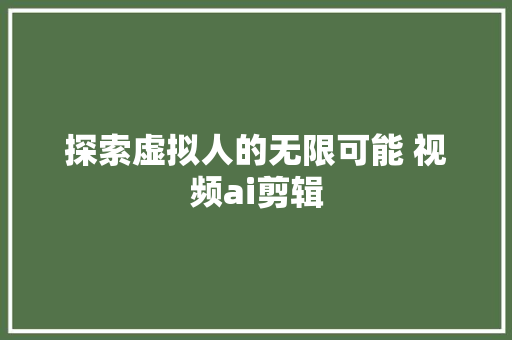 探索虚拟人的无限可能 视频ai剪辑