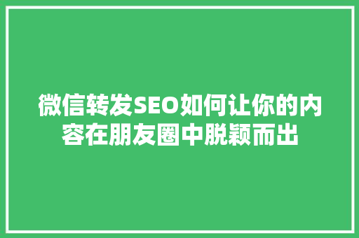 微信转发SEO如何让你的内容在朋友圈中脱颖而出