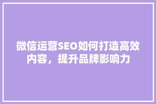 微信运营SEO如何打造高效内容，提升品牌影响力