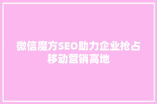 微信魔方SEO助力企业抢占移动营销高地