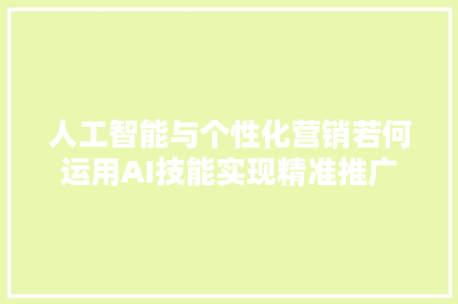 人工智能与个性化营销若何运用AI技能实现精准推广