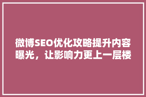 微博SEO优化攻略提升内容曝光，让影响力更上一层楼