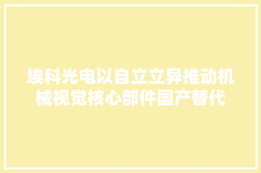 埃科光电以自立立异推动机械视觉核心部件国产替代