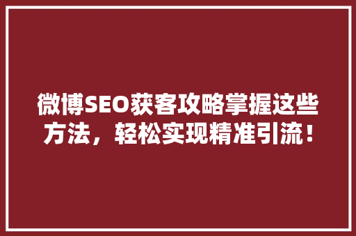 微博SEO获客攻略掌握这些方法，轻松实现精准引流！