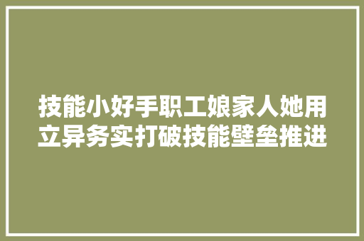 技能小好手职工娘家人她用立异务实打破技能壁垒推进公司自动化分娩