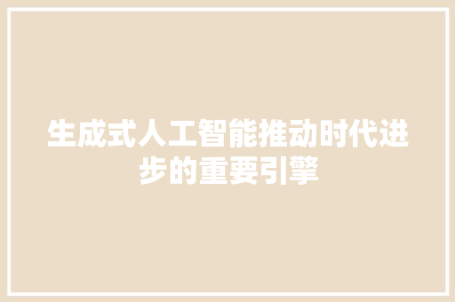 生成式人工智能推动时代进步的重要引擎