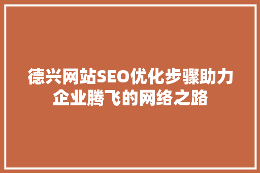 德兴网站SEO优化步骤助力企业腾飞的网络之路