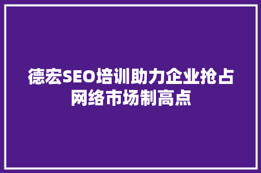 德宏SEO培训助力企业抢占网络市场制高点