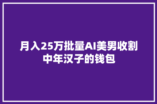 月入25万批量AI美男收割中年汉子的钱包