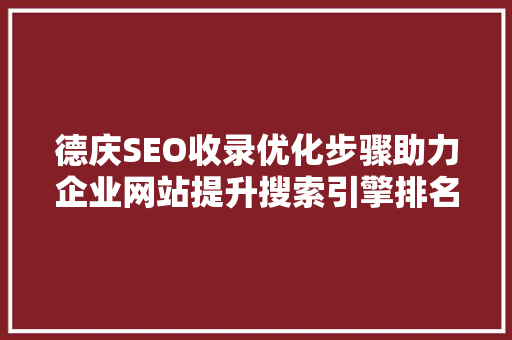 德庆SEO收录优化步骤助力企业网站提升搜索引擎排名