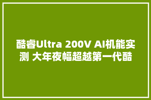 酷睿Ultra 200V AI机能实测 大年夜幅超越第一代酷睿Ultra