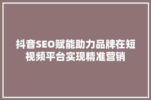 抖音SEO赋能助力品牌在短视频平台实现精准营销