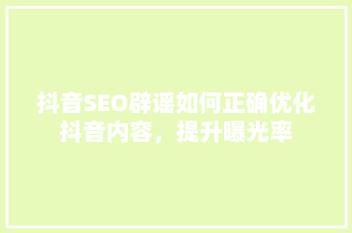 抖音SEO辟谣如何正确优化抖音内容，提升曝光率