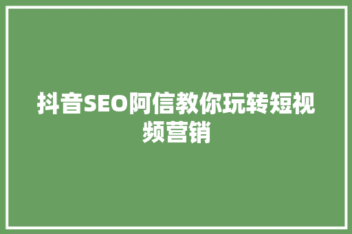 抖音SEO阿信教你玩转短视频营销