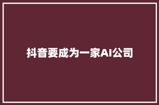 抖音要成为一家AI公司