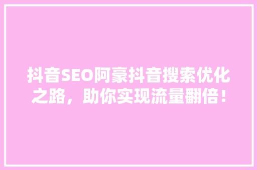 抖音SEO阿豪抖音搜索优化之路，助你实现流量翻倍！